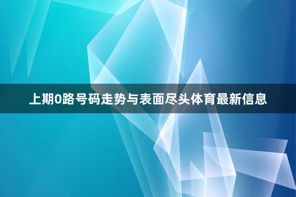 上期0路号码走势与表面尽头体育最新信息