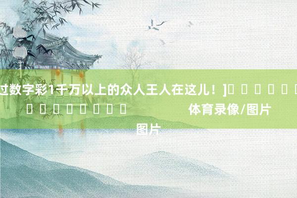 中过数字彩1千万以上的众人王人在这儿！]　　															                体育录像/图片