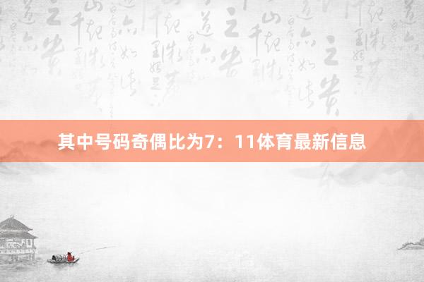 其中号码奇偶比为7：11体育最新信息