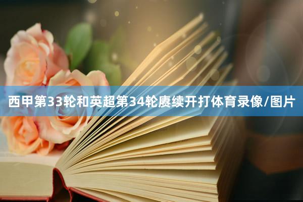 西甲第33轮和英超第34轮赓续开打体育录像/图片