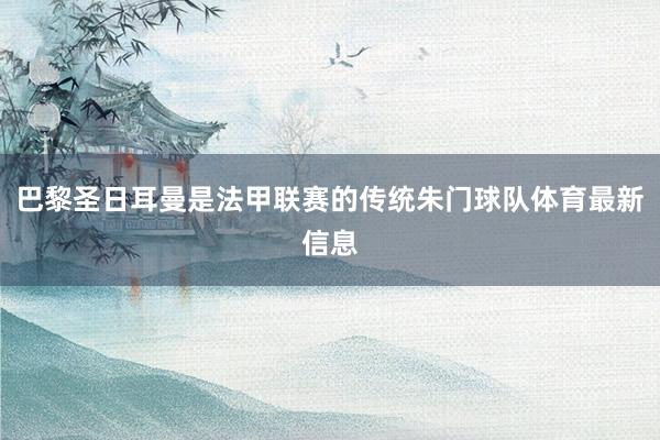 巴黎圣日耳曼是法甲联赛的传统朱门球队体育最新信息