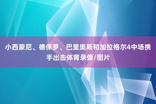 小西蒙尼、德保罗、巴里奥斯和加拉格尔4中场携手出击体育录像/图片