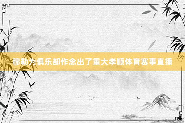 穆勒为俱乐部作念出了重大孝顺体育赛事直播