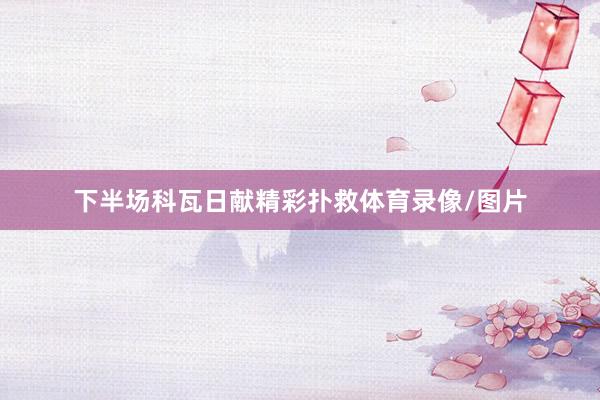 下半场科瓦日献精彩扑救体育录像/图片