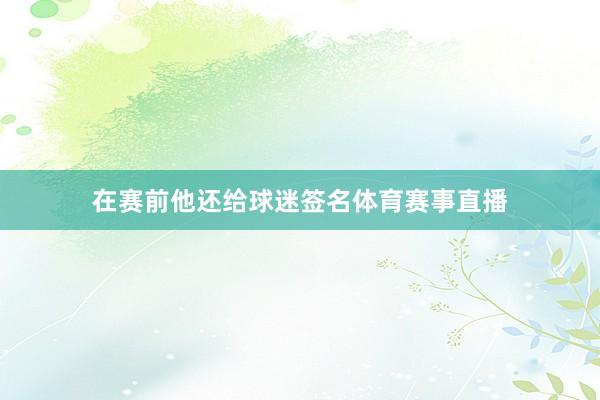 在赛前他还给球迷签名体育赛事直播