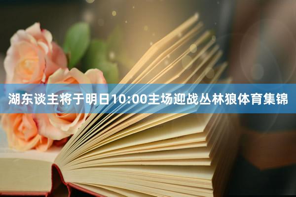 湖东谈主将于明日10:00主场迎战丛林狼体育集锦