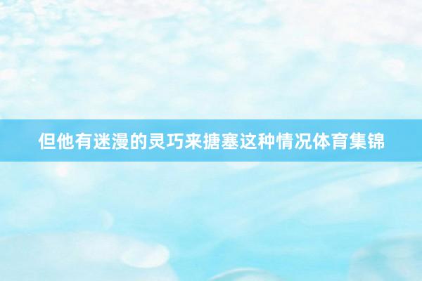 但他有迷漫的灵巧来搪塞这种情况体育集锦