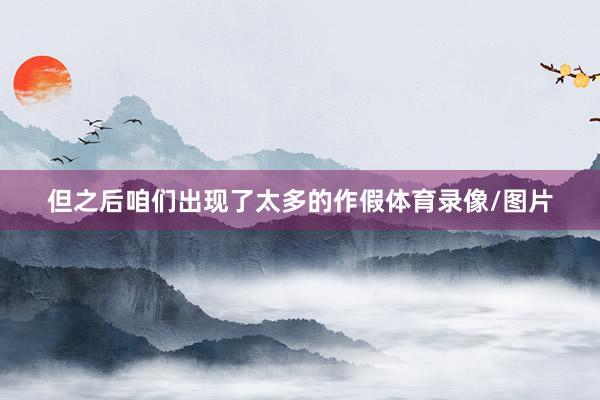 但之后咱们出现了太多的作假体育录像/图片