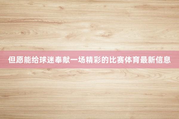 但愿能给球迷奉献一场精彩的比赛体育最新信息