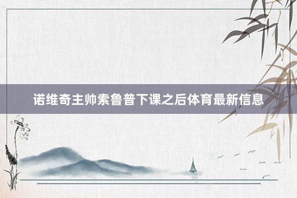 诺维奇主帅索鲁普下课之后体育最新信息