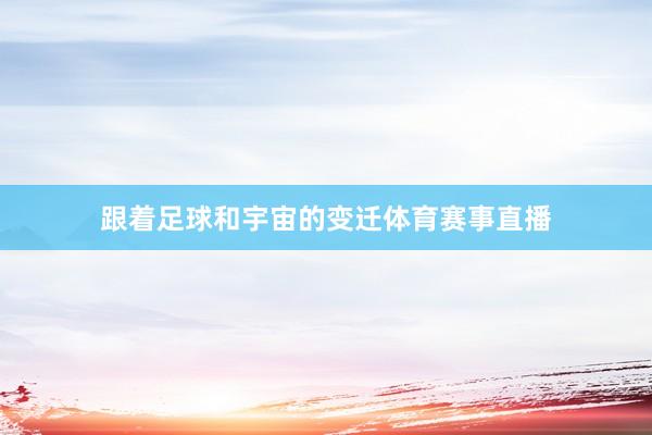 跟着足球和宇宙的变迁体育赛事直播