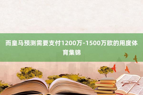 而皇马预测需要支付1200万-1500万欧的用度体育集锦