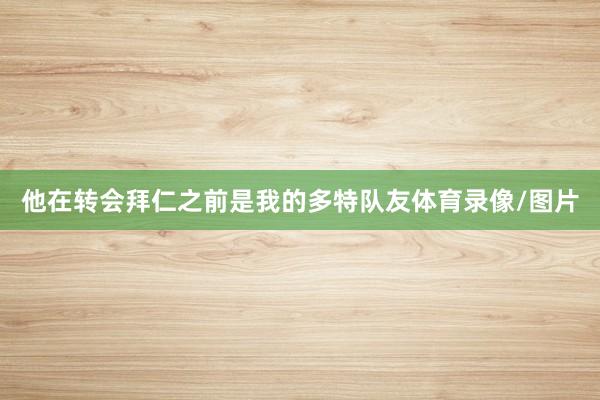 他在转会拜仁之前是我的多特队友体育录像/图片