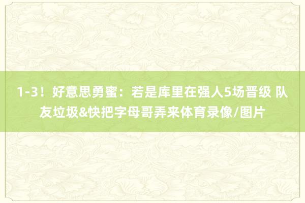 1-3！好意思勇蜜：若是库里在强人5场晋级 队友垃圾&快把字母哥弄来体育录像/图片