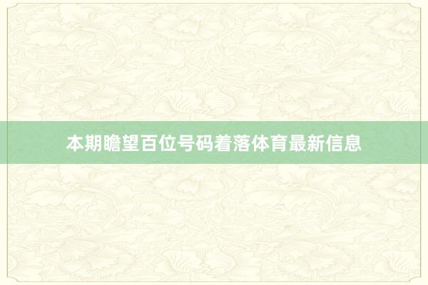 本期瞻望百位号码着落体育最新信息