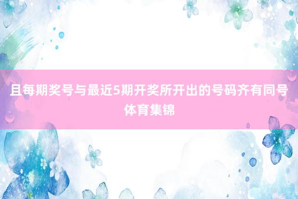 且每期奖号与最近5期开奖所开出的号码齐有同号体育集锦