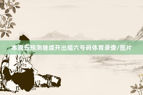 本周五预测继续开出组六号码体育录像/图片