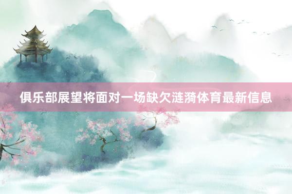 俱乐部展望将面对一场缺欠涟漪体育最新信息