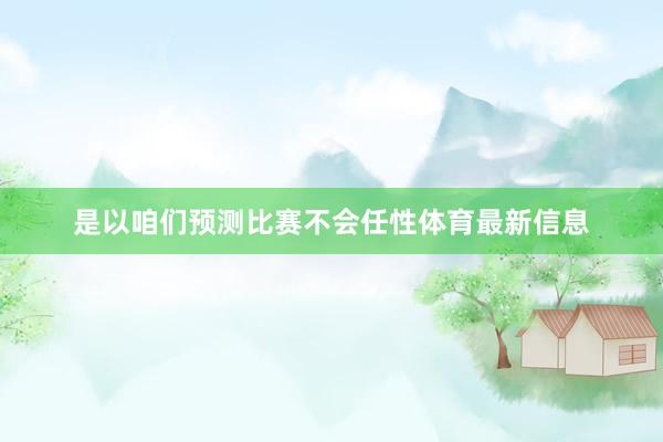是以咱们预测比赛不会任性体育最新信息