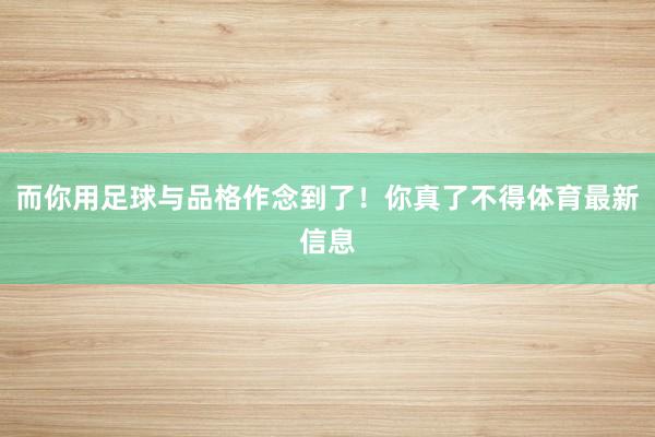 而你用足球与品格作念到了！你真了不得体育最新信息