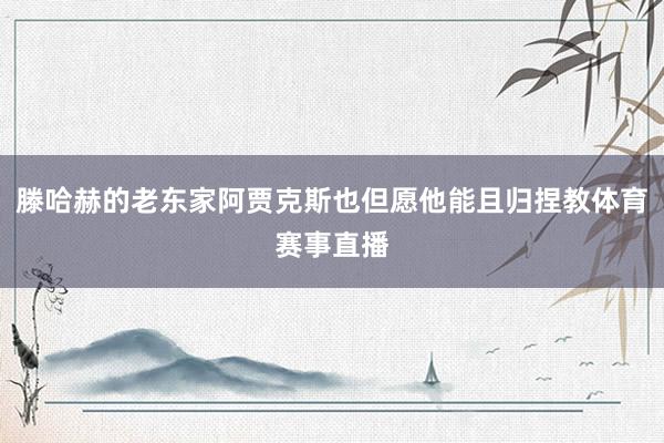 滕哈赫的老东家阿贾克斯也但愿他能且归捏教体育赛事直播