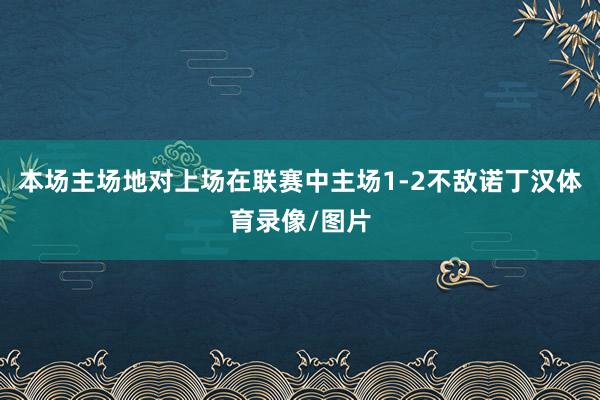 本场主场地对上场在联赛中主场1-2不敌诺丁汉体育录像/图片