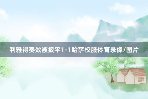利雅得奏效被扳平1-1哈萨校服体育录像/图片