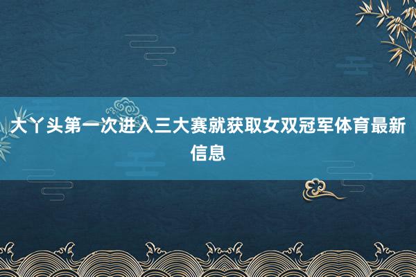大丫头第一次进入三大赛就获取女双冠军体育最新信息