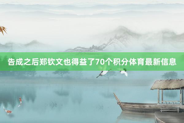 告成之后郑钦文也得益了70个积分体育最新信息