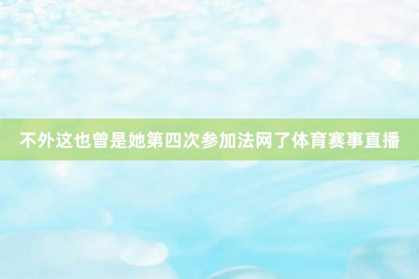 不外这也曾是她第四次参加法网了体育赛事直播