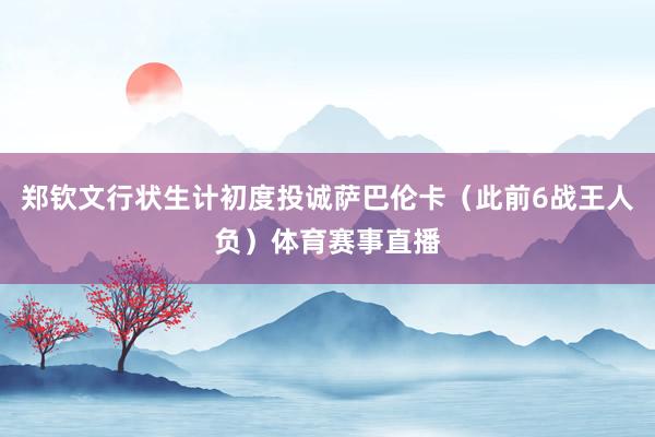 郑钦文行状生计初度投诚萨巴伦卡（此前6战王人负）体育赛事直播