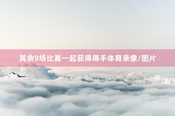 其余9场比赛一起获得得手体育录像/图片