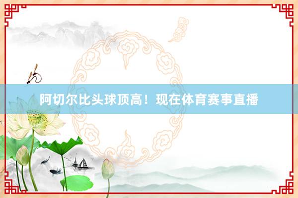 阿切尔比头球顶高！现在体育赛事直播