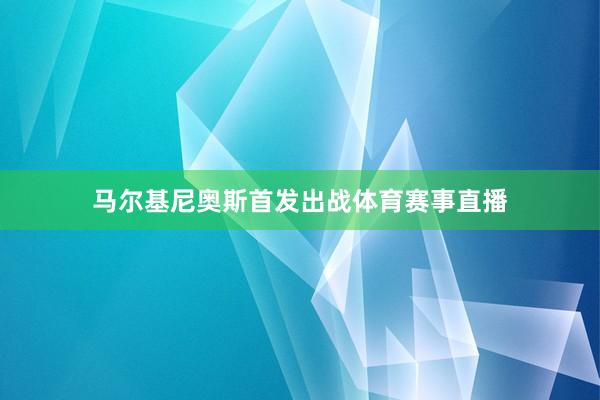 马尔基尼奥斯首发出战体育赛事直播