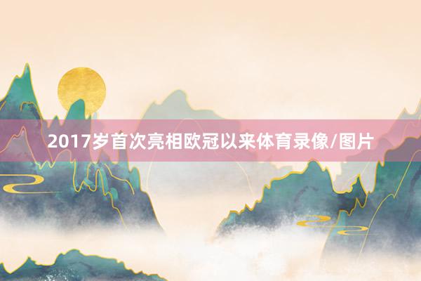 2017岁首次亮相欧冠以来体育录像/图片