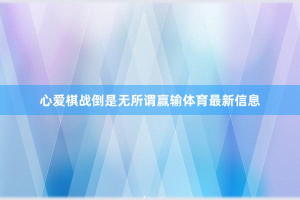 心爱棋战倒是无所谓赢输体育最新信息