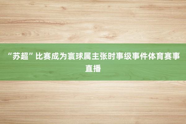 “苏超”比赛成为寰球属主张时事级事件体育赛事直播