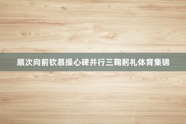 顺次向前钦慕操心碑并行三鞠躬礼体育集锦