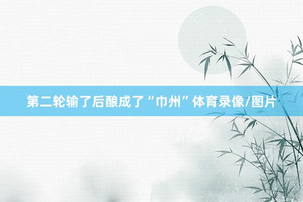 第二轮输了后酿成了“巾州”体育录像/图片