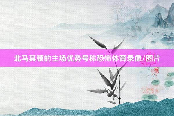 北马其顿的主场优势号称恐怖体育录像/图片