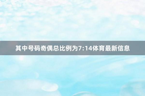 其中号码奇偶总比例为7:14体育最新信息