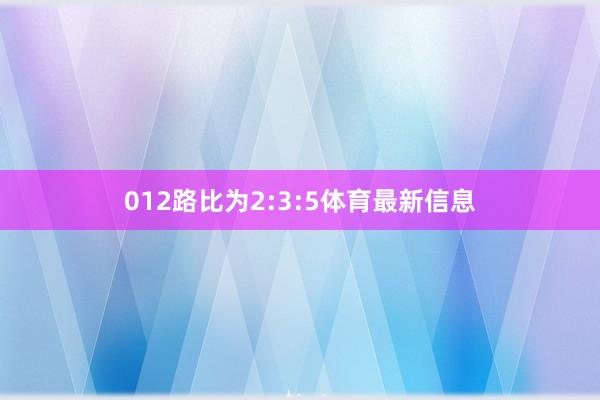 012路比为2:3:5体育最新信息