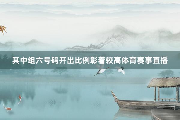 其中组六号码开出比例彰着较高体育赛事直播