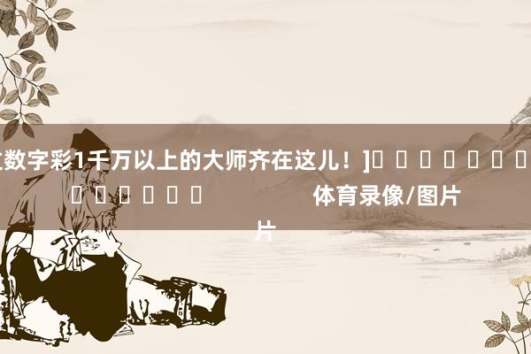 中过数字彩1千万以上的大师齐在这儿！]															                体育录像/图片