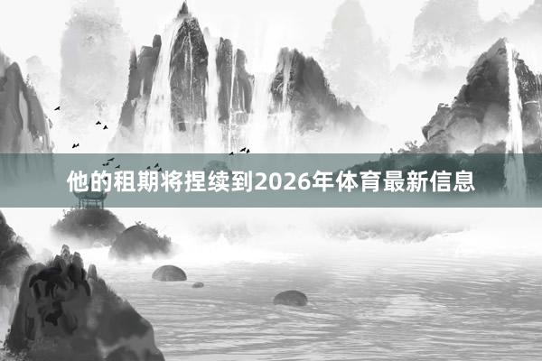 他的租期将捏续到2026年体育最新信息