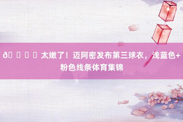 🏖️太嫩了！迈阿密发布第三球衣，浅蓝色+粉色线条体育集锦