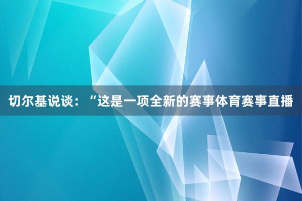 切尔基说谈:“这是一项全新的赛事体育赛事直播