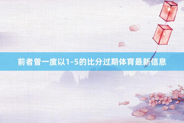 前者曾一度以1-5的比分过期体育最新信息
