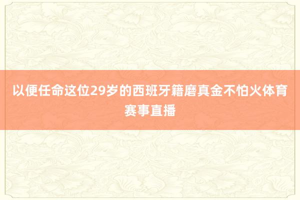 以便任命这位29岁的西班牙籍磨真金不怕火体育赛事直播