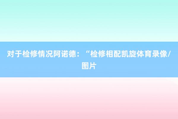 对于检修情况阿诺德：“检修相配凯旋体育录像/图片